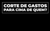 Frase "Corte de gastos para cima de quem?", em fonte branca, sob um fundo preto